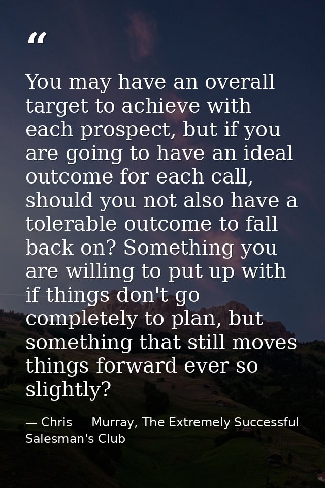 You may have an overall target to achieve with each prospect, but if you are going to have an ideal outcome for each cal — Chris     Murray, The Extremely Successful Salesman's Club