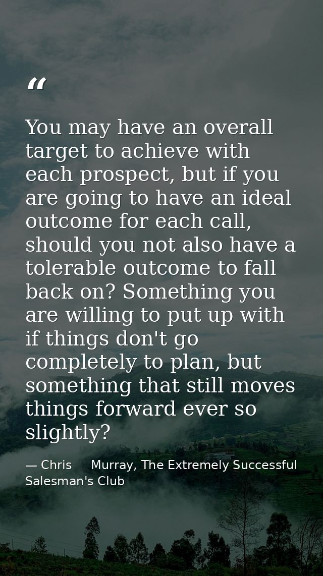 You may have an overall target to achieve with each prospect, but if you are going to have an ideal outcome for each cal — Chris     Murray, The Extremely Successful Salesman's Club