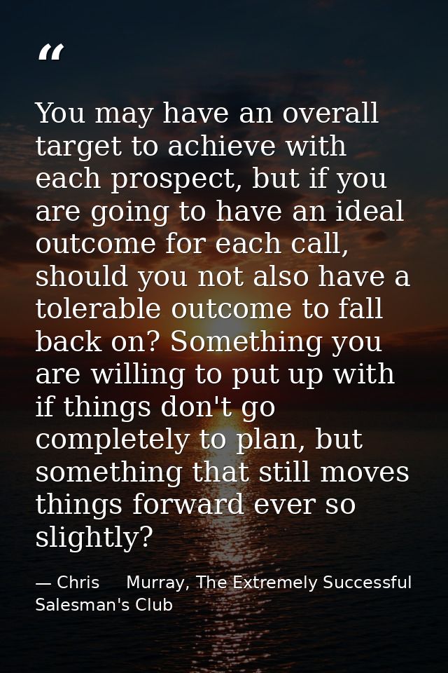 You may have an overall target to achieve with each prospect, but if you are going to have an ideal outcome for each cal — Chris     Murray, The Extremely Successful Salesman's Club