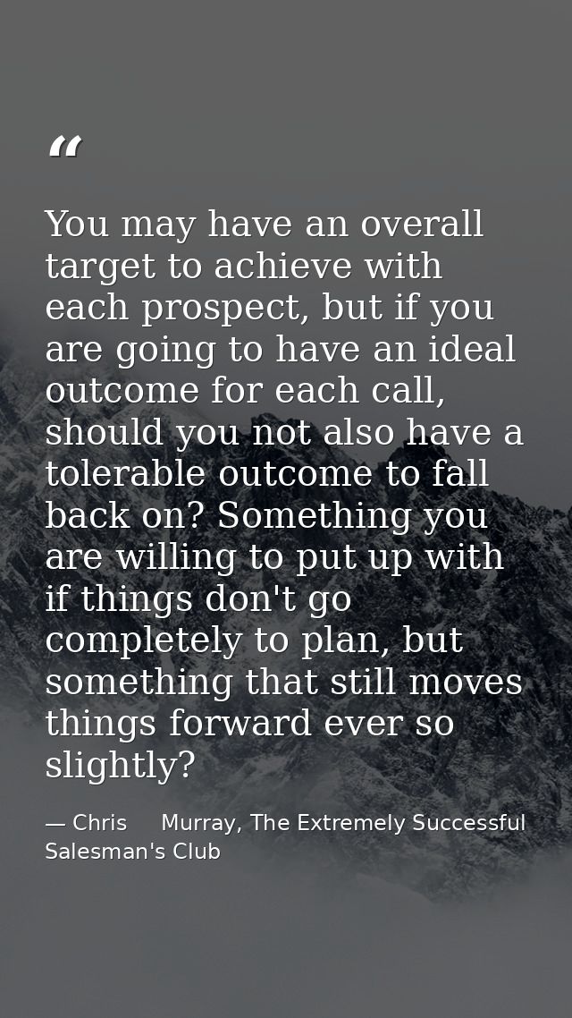 You may have an overall target to achieve with each prospect, but if you are going to have an ideal outcome for each cal — Chris     Murray, The Extremely Successful Salesman's Club