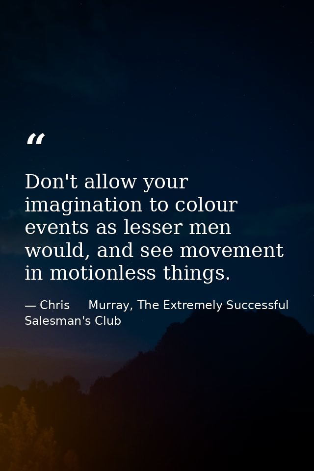 Don't allow your imagination to colour events as lesser men would, and see movement in motionless things. — Chris     Murray, The Extremely Successful Salesman's Club