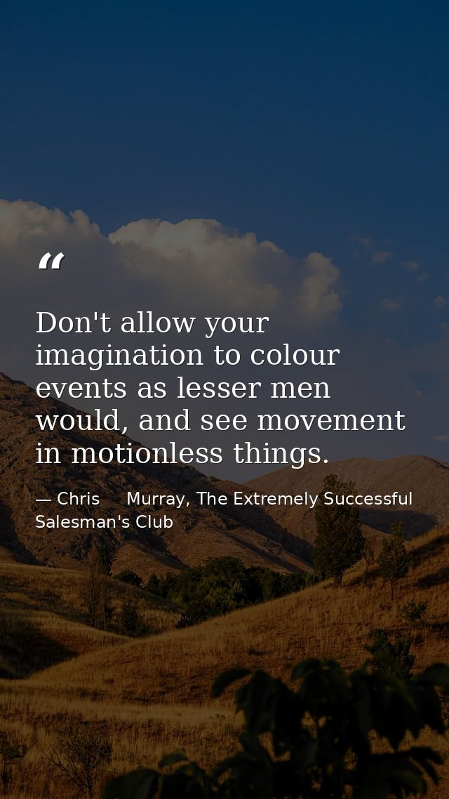 Don't allow your imagination to colour events as lesser men would, and see movement in motionless things. — Chris     Murray, The Extremely Successful Salesman's Club