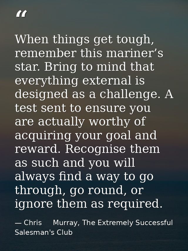 When things get tough, remember this mariner’s star. Bring to mind that everything external is designed as a challenge.  — Chris     Murray, The Extremely Successful Salesman's Club