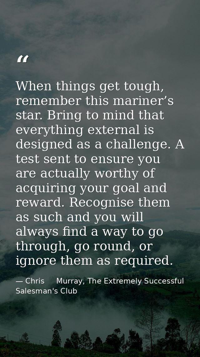 When things get tough, remember this mariner’s star. Bring to mind that everything external is designed as a challenge.  — Chris     Murray, The Extremely Successful Salesman's Club