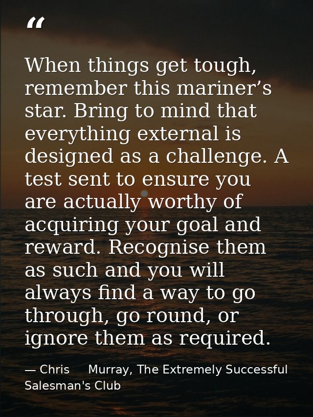 When things get tough, remember this mariner’s star. Bring to mind that everything external is designed as a challenge.  — Chris     Murray, The Extremely Successful Salesman's Club