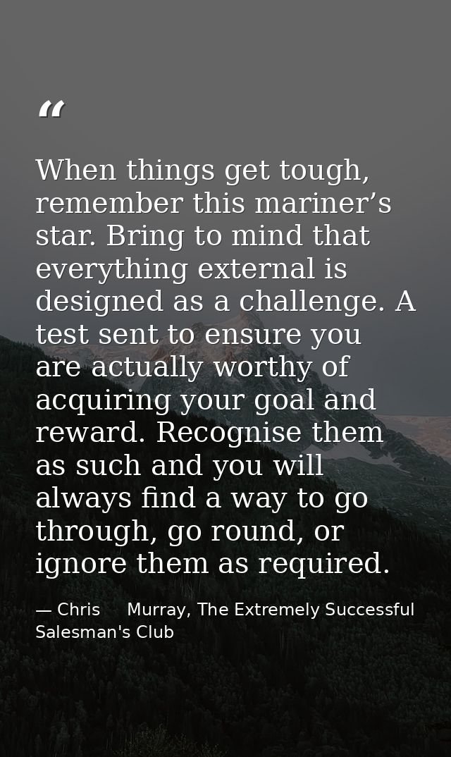 When things get tough, remember this mariner’s star. Bring to mind that everything external is designed as a challenge.  — Chris     Murray, The Extremely Successful Salesman's Club
