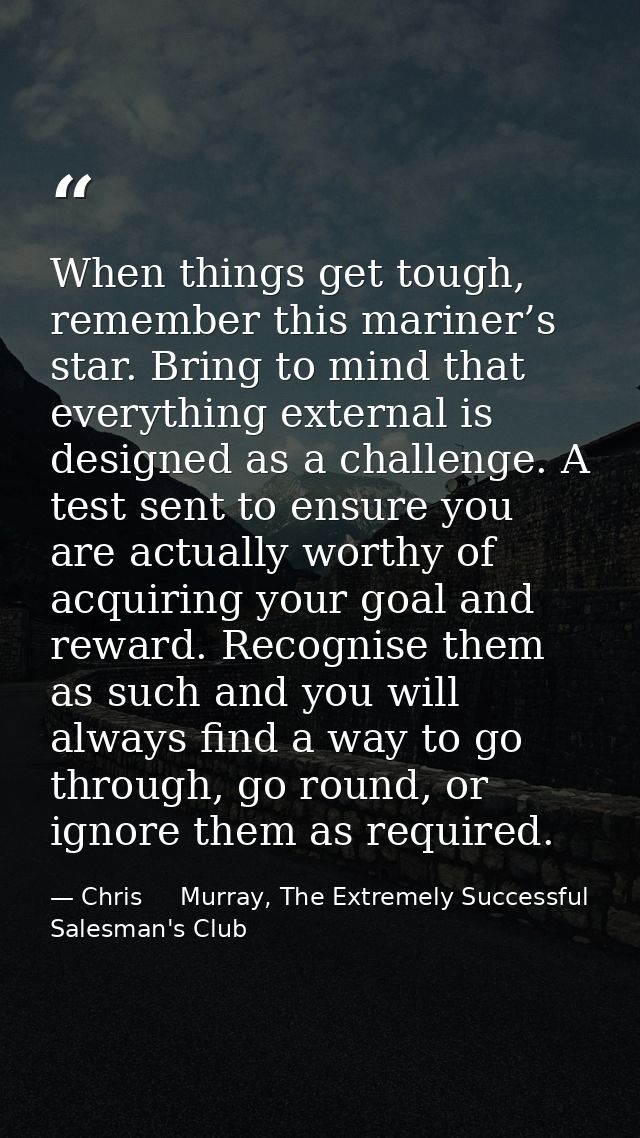 When things get tough, remember this mariner’s star. Bring to mind that everything external is designed as a challenge.  — Chris     Murray, The Extremely Successful Salesman's Club