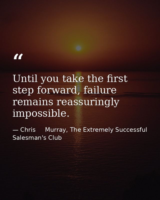 Until you take the first step forward, failure remains reassuringly impossible. — Chris     Murray, The Extremely Successful Salesman's Club