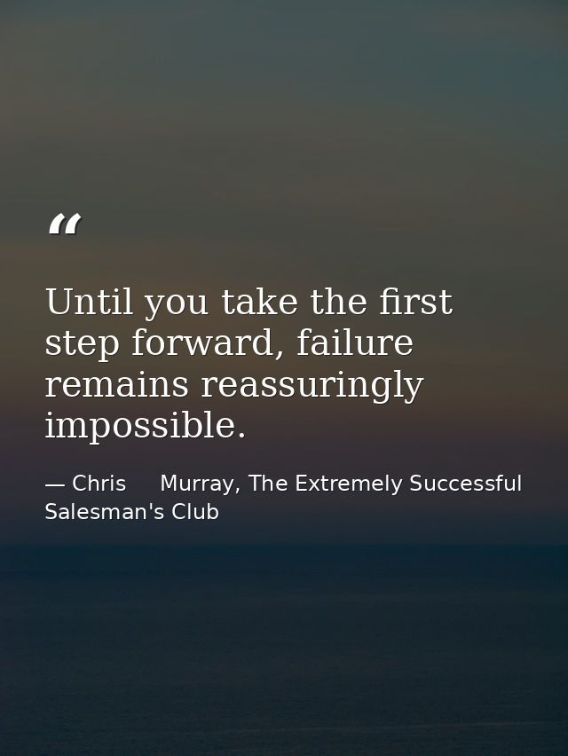 Until you take the first step forward, failure remains reassuringly impossible. — Chris     Murray, The Extremely Successful Salesman's Club