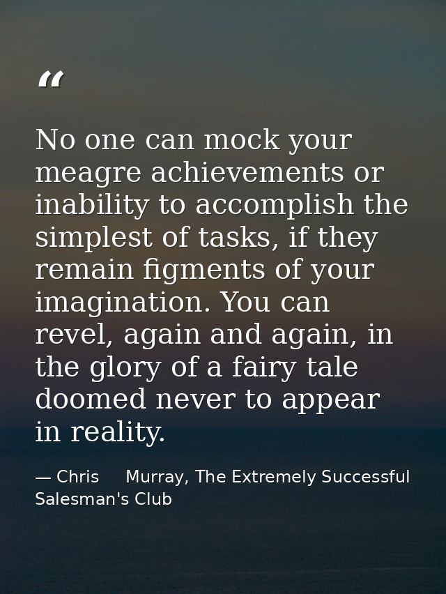 No one can mock your meagre achievements or inability to accomplish the simplest of tasks, if they remain figments of yo — Chris     Murray, The Extremely Successful Salesman's Club