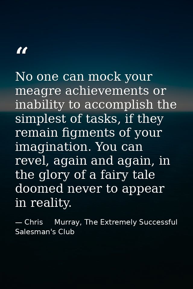 No one can mock your meagre achievements or inability to accomplish the simplest of tasks, if they remain figments of yo — Chris     Murray, The Extremely Successful Salesman's Club