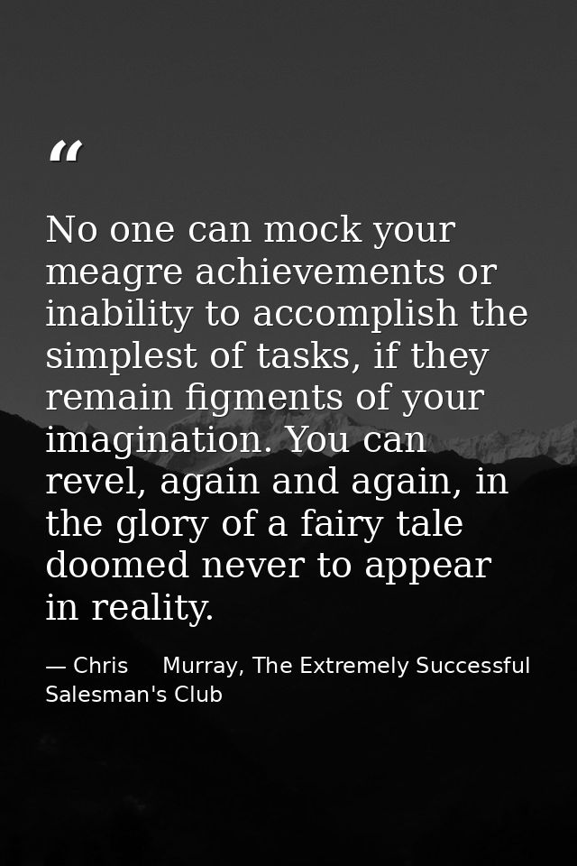 No one can mock your meagre achievements or inability to accomplish the simplest of tasks, if they remain figments of yo — Chris     Murray, The Extremely Successful Salesman's Club