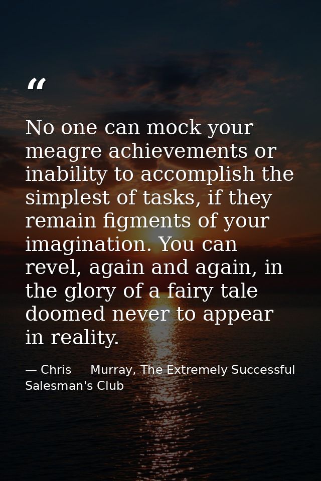 No one can mock your meagre achievements or inability to accomplish the simplest of tasks, if they remain figments of yo — Chris     Murray, The Extremely Successful Salesman's Club