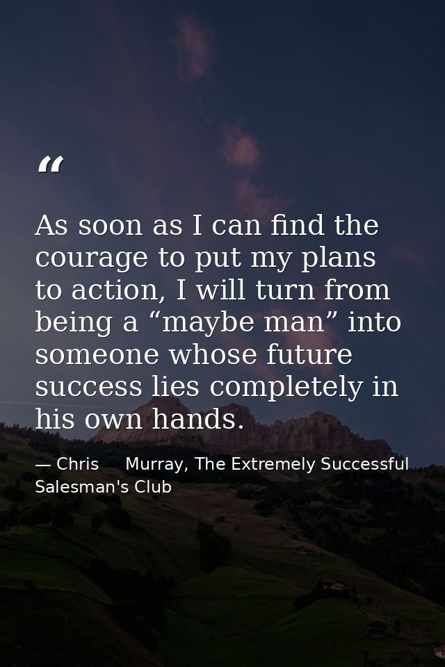 As soon as I can find the courage to put my plans to action, I will turn from being a “maybe man” into someone whose fut — Chris     Murray, The Extremely Successful Salesman's Club