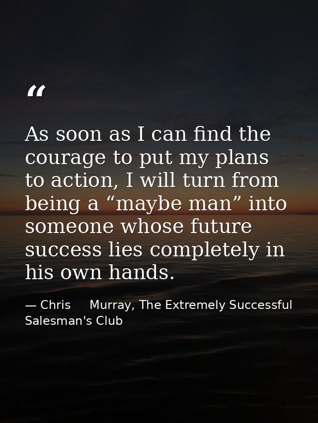 As soon as I can find the courage to put my plans to action, I will turn from being a “maybe man” into someone whose fut — Chris     Murray, The Extremely Successful Salesman's Club