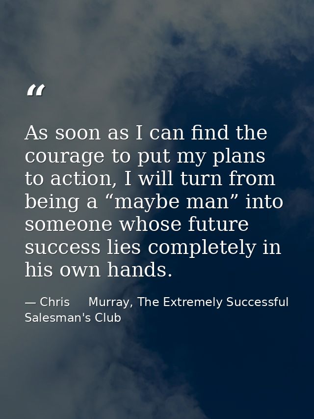 As soon as I can find the courage to put my plans to action, I will turn from being a “maybe man” into someone whose fut — Chris     Murray, The Extremely Successful Salesman's Club