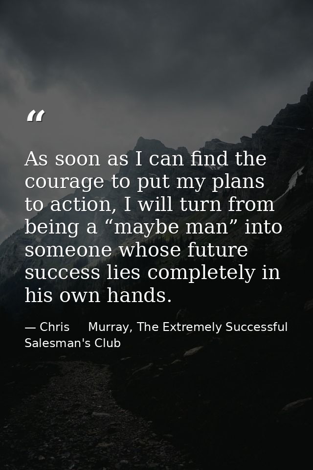 As soon as I can find the courage to put my plans to action, I will turn from being a “maybe man” into someone whose fut — Chris     Murray, The Extremely Successful Salesman's Club