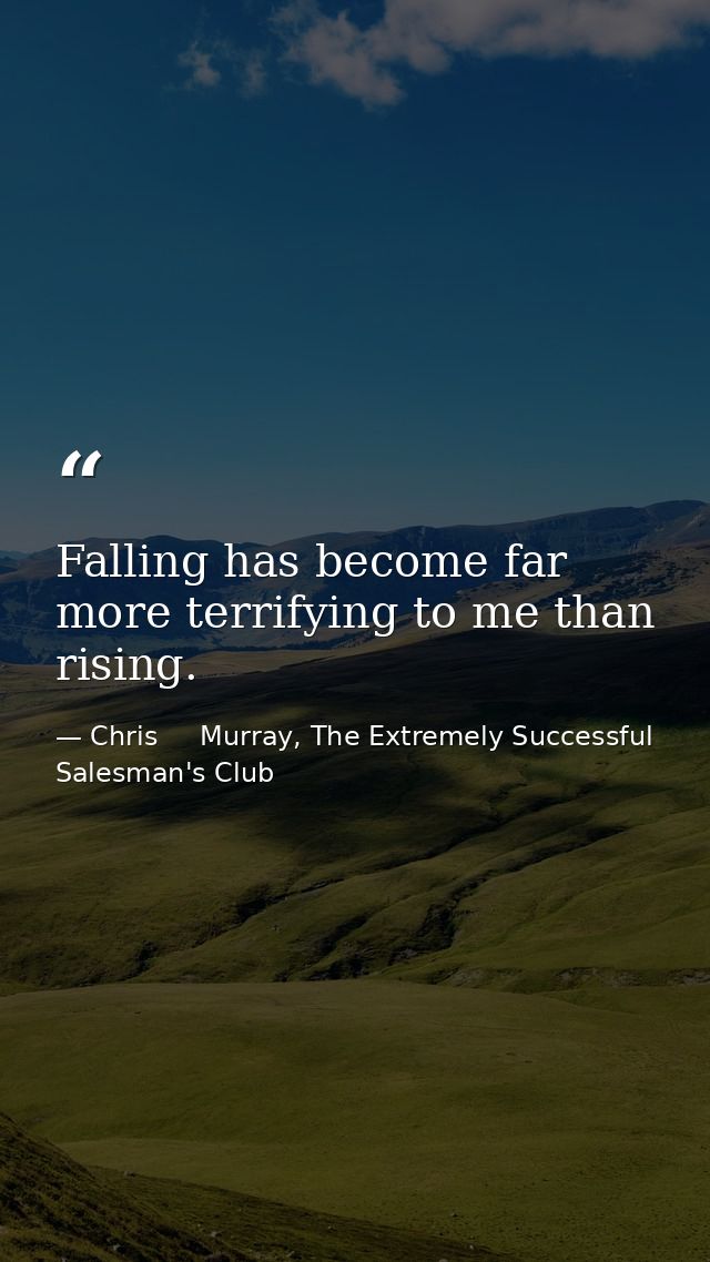 Falling has become far more terrifying to me than rising. — Chris     Murray, The Extremely Successful Salesman's Club
