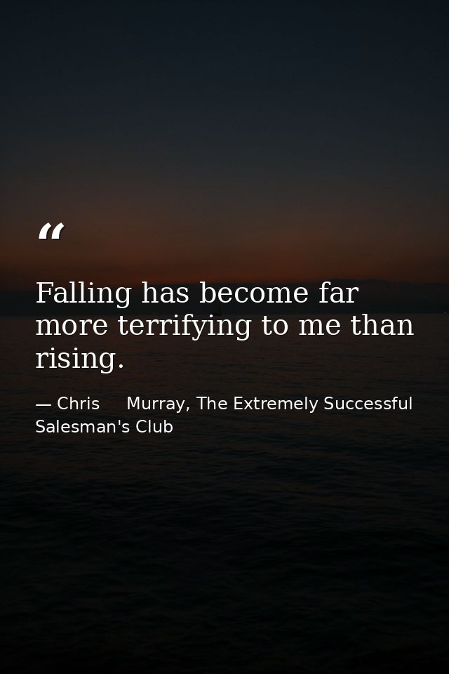 Falling has become far more terrifying to me than rising. — Chris     Murray, The Extremely Successful Salesman's Club