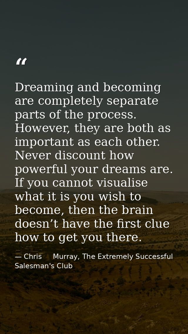 Dreaming and becoming are completely separate parts of the process. However, they are both as important as each other. N — Chris     Murray, The Extremely Successful Salesman's Club