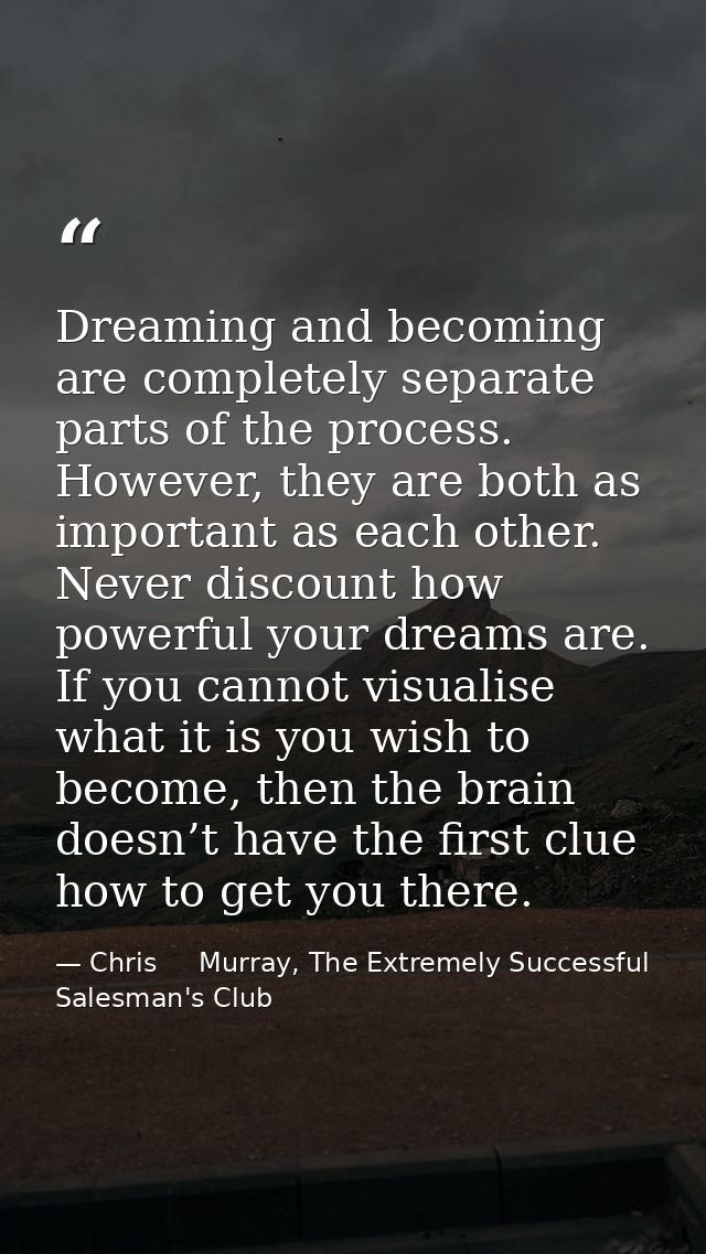 Dreaming and becoming are completely separate parts of the process. However, they are both as important as each other. N — Chris     Murray, The Extremely Successful Salesman's Club