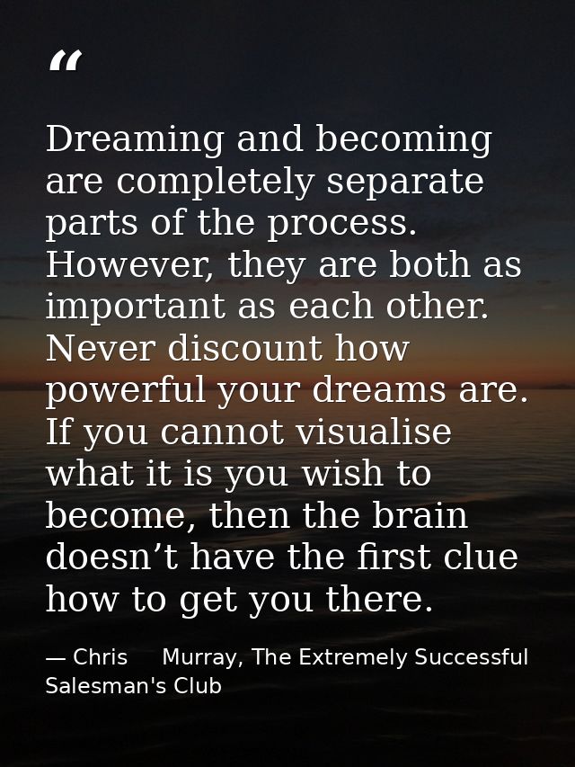 Dreaming and becoming are completely separate parts of the process. However, they are both as important as each other. N — Chris     Murray, The Extremely Successful Salesman's Club