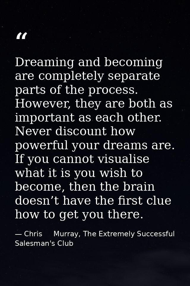Dreaming and becoming are completely separate parts of the process. However, they are both as important as each other. N — Chris     Murray, The Extremely Successful Salesman's Club