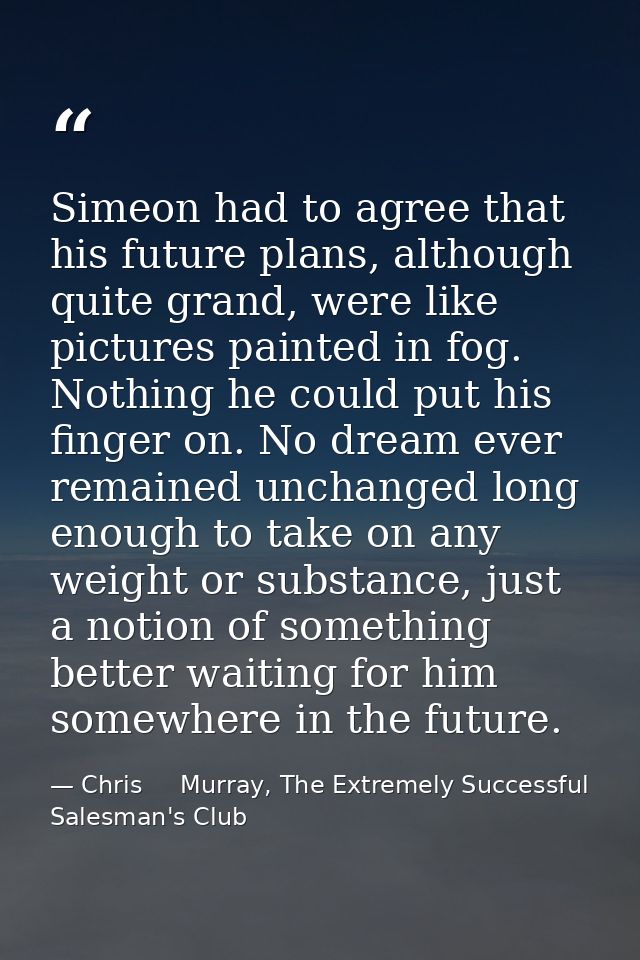 Simeon had to agree that his future plans, although quite grand, were like pictures painted in fog. Nothing he could put — Chris     Murray, The Extremely Successful Salesman's Club