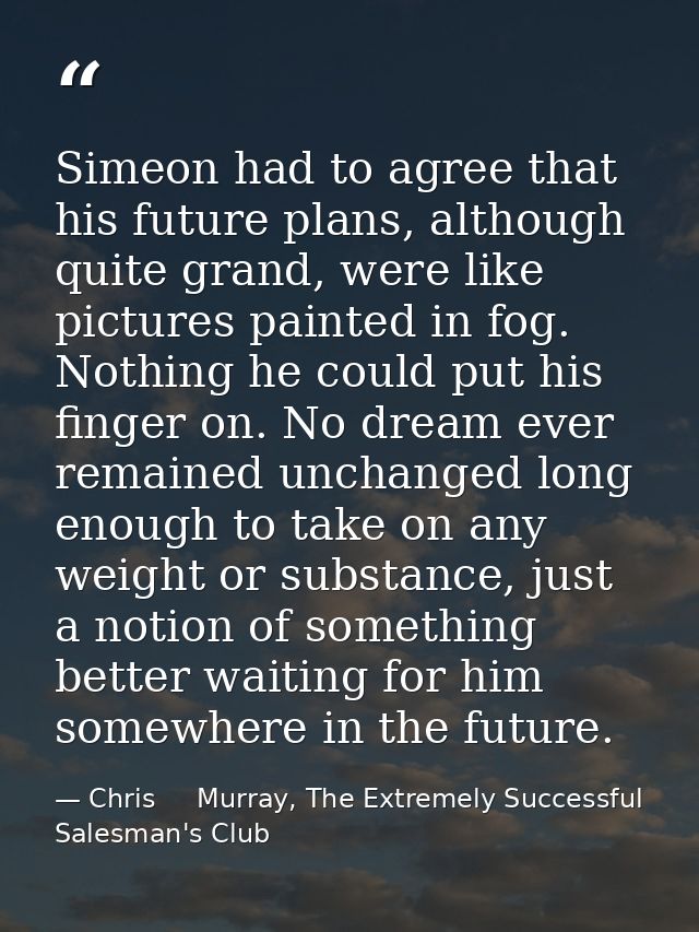 Simeon had to agree that his future plans, although quite grand, were like pictures painted in fog. Nothing he could put — Chris     Murray, The Extremely Successful Salesman's Club