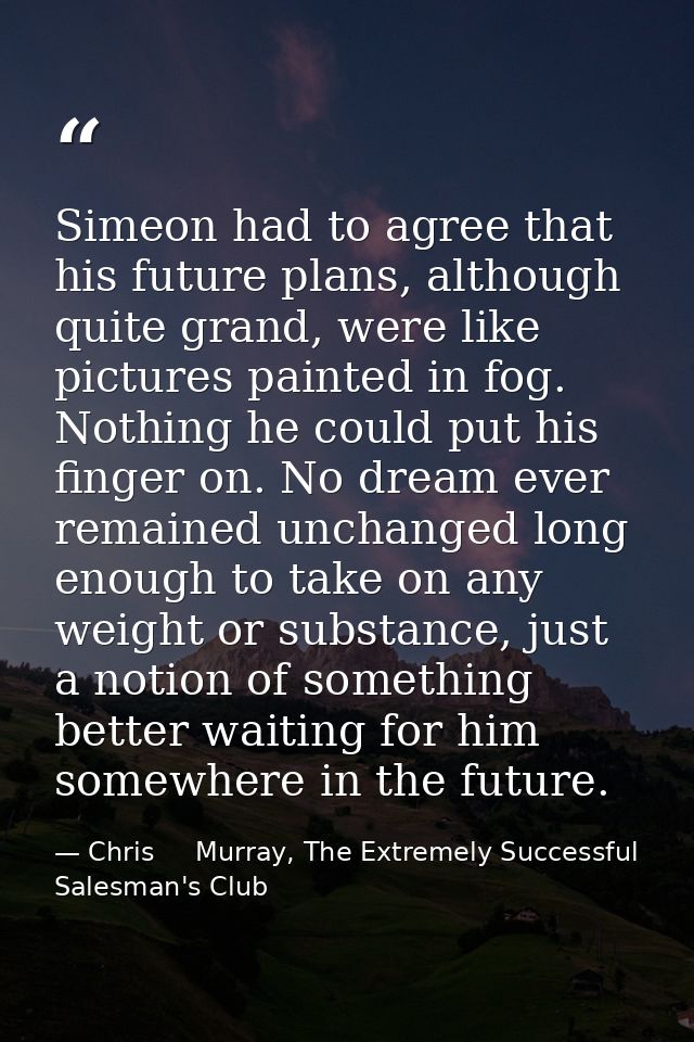 Simeon had to agree that his future plans, although quite grand, were like pictures painted in fog. Nothing he could put — Chris     Murray, The Extremely Successful Salesman's Club