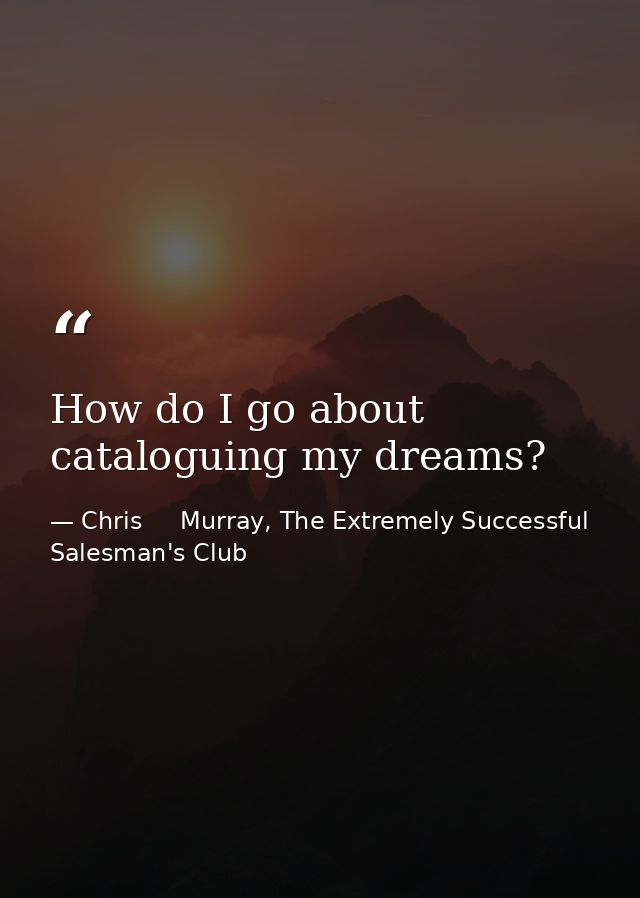 How do I go about cataloguing my dreams? — Chris     Murray, The Extremely Successful Salesman's Club