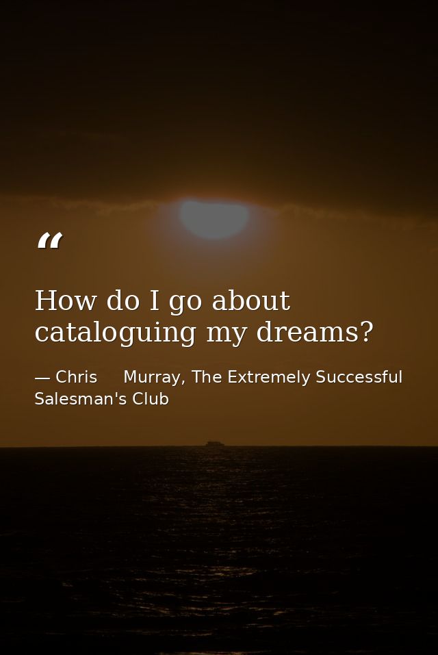 How do I go about cataloguing my dreams? — Chris     Murray, The Extremely Successful Salesman's Club