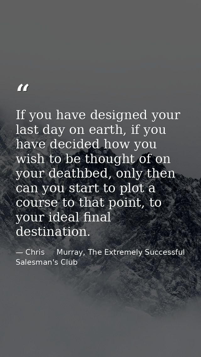 If you have designed your last day on earth, if you have decided how you wish to be thought of on your deathbed, only th — Chris     Murray, The Extremely Successful Salesman's Club