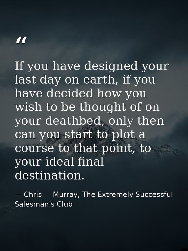 If you have designed your last day on earth, if you have decided how you wish to be thought of on your deathbed, only th — Chris     Murray, The Extremely Successful Salesman's Club