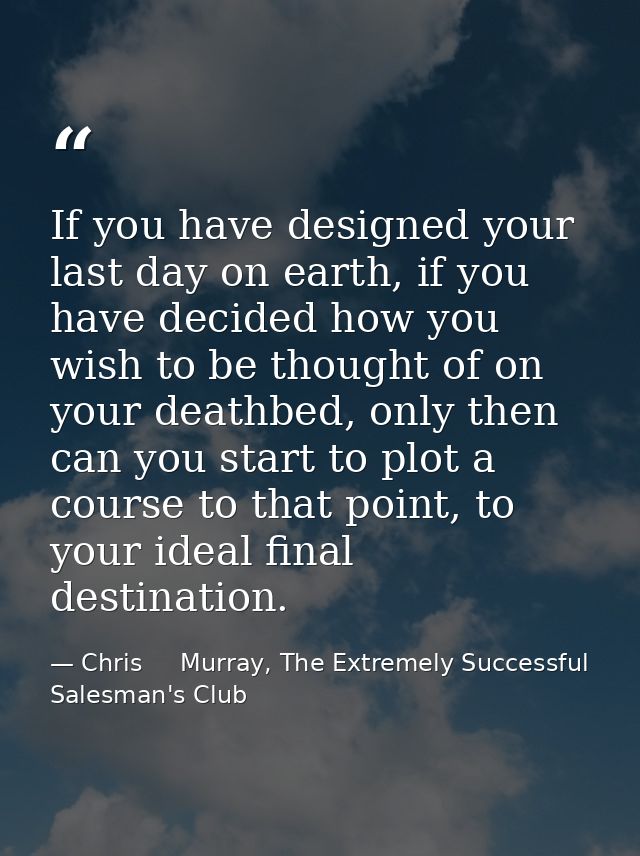 If you have designed your last day on earth, if you have decided how you wish to be thought of on your deathbed, only th — Chris     Murray, The Extremely Successful Salesman's Club