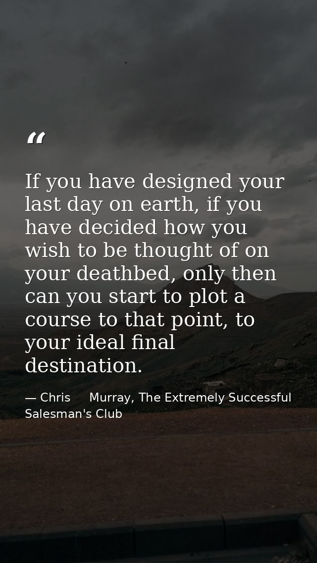 If you have designed your last day on earth, if you have decided how you wish to be thought of on your deathbed, only th — Chris     Murray, The Extremely Successful Salesman's Club
