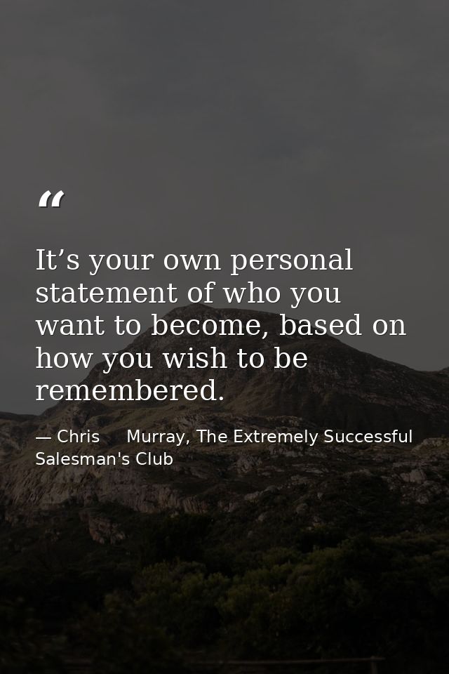It’s your own personal statement of who you want to become, based on how you wish to be remembered. — Chris     Murray, The Extremely Successful Salesman's Club
