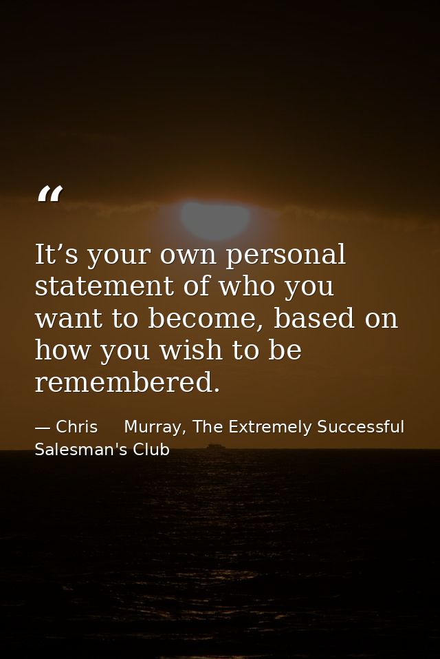 It’s your own personal statement of who you want to become, based on how you wish to be remembered. — Chris     Murray, The Extremely Successful Salesman's Club