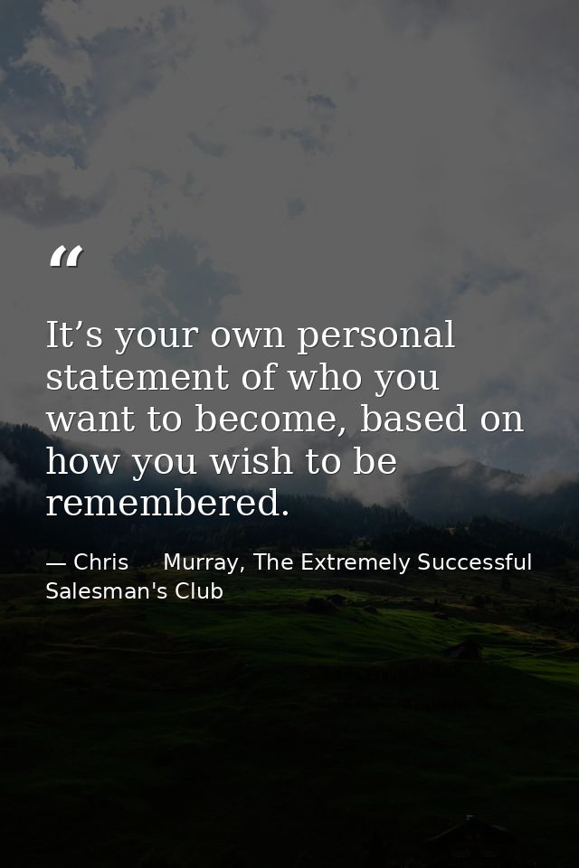 It’s your own personal statement of who you want to become, based on how you wish to be remembered. — Chris     Murray, The Extremely Successful Salesman's Club