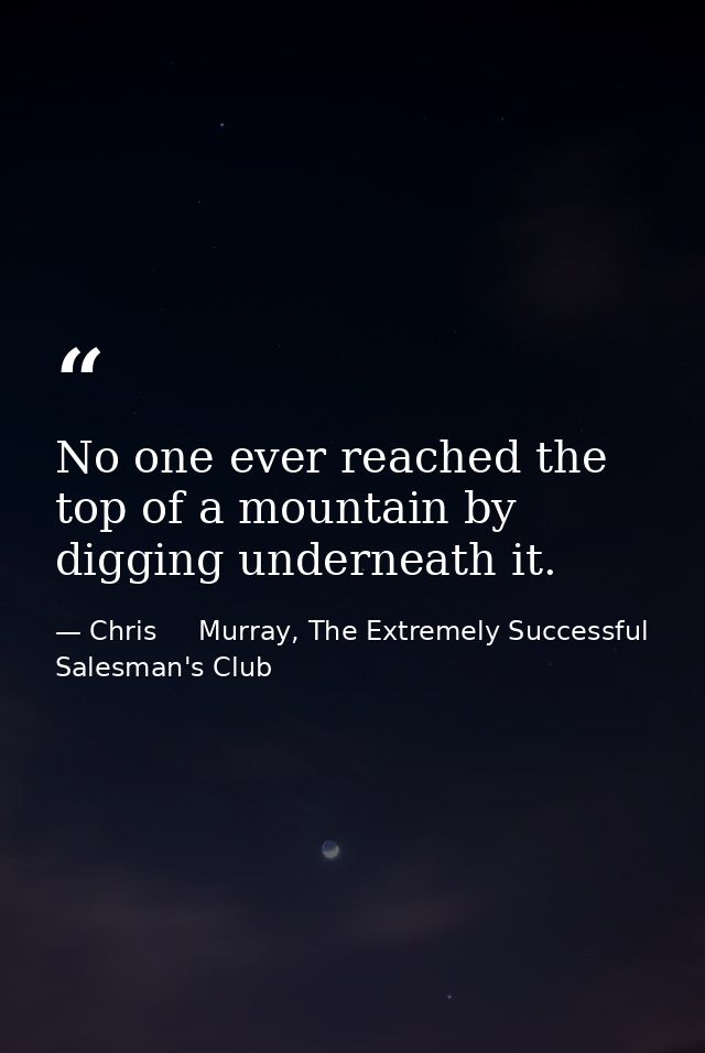 No one ever reached the top of a mountain by digging underneath it. — Chris     Murray, The Extremely Successful Salesman's Club