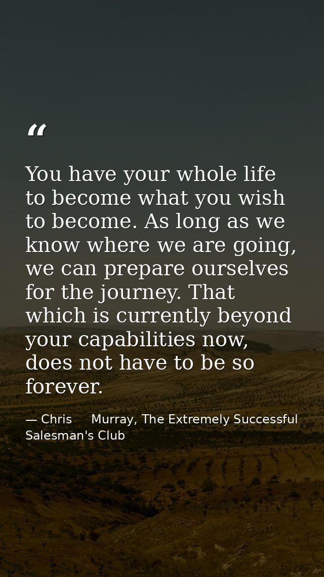 You have your whole life to become what you wish to become. As long as we know where we are going, we can prepare oursel — Chris     Murray, The Extremely Successful Salesman's Club