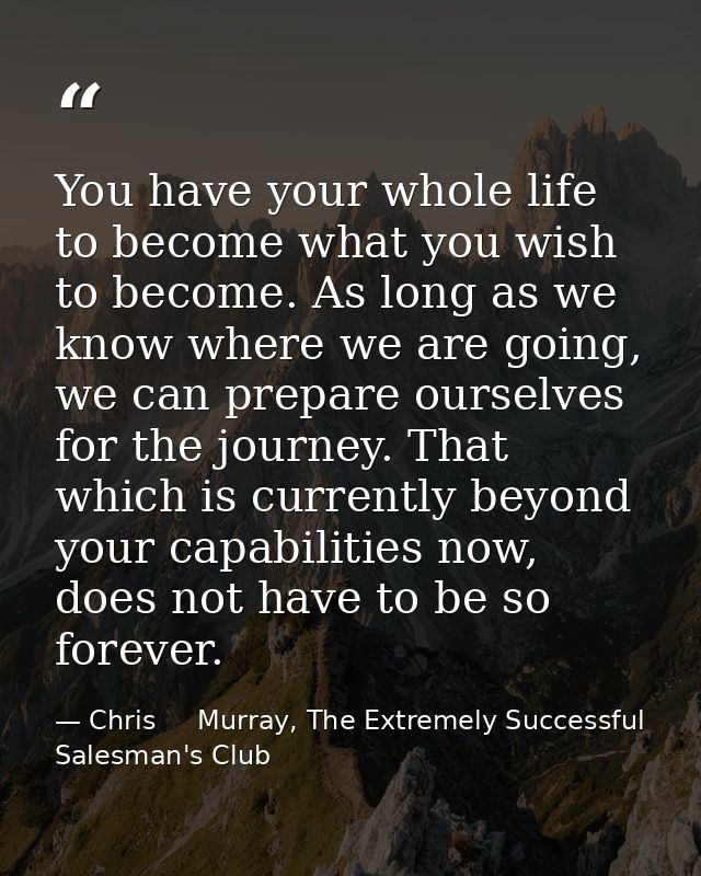 You have your whole life to become what you wish to become. As long as we know where we are going, we can prepare oursel — Chris     Murray, The Extremely Successful Salesman's Club
