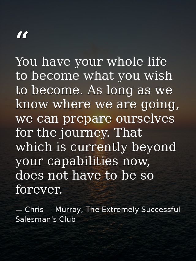 You have your whole life to become what you wish to become. As long as we know where we are going, we can prepare oursel — Chris     Murray, The Extremely Successful Salesman's Club