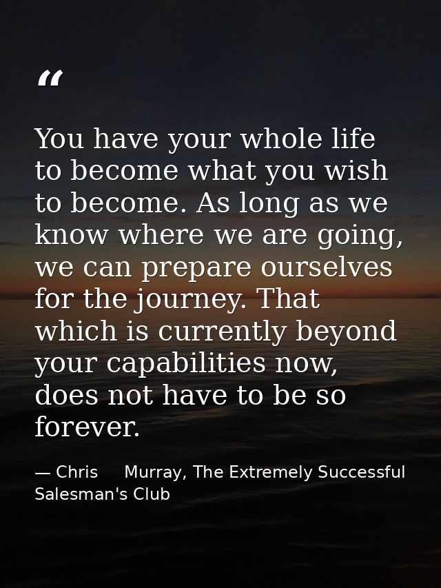You have your whole life to become what you wish to become. As long as we know where we are going, we can prepare oursel — Chris     Murray, The Extremely Successful Salesman's Club