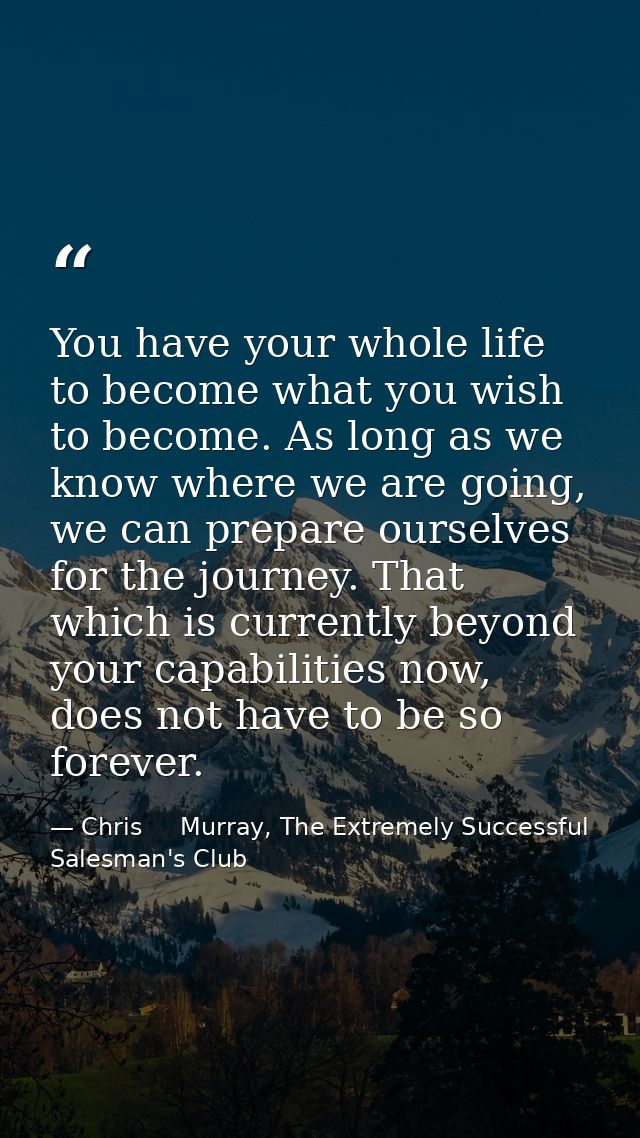 You have your whole life to become what you wish to become. As long as we know where we are going, we can prepare oursel — Chris     Murray, The Extremely Successful Salesman's Club