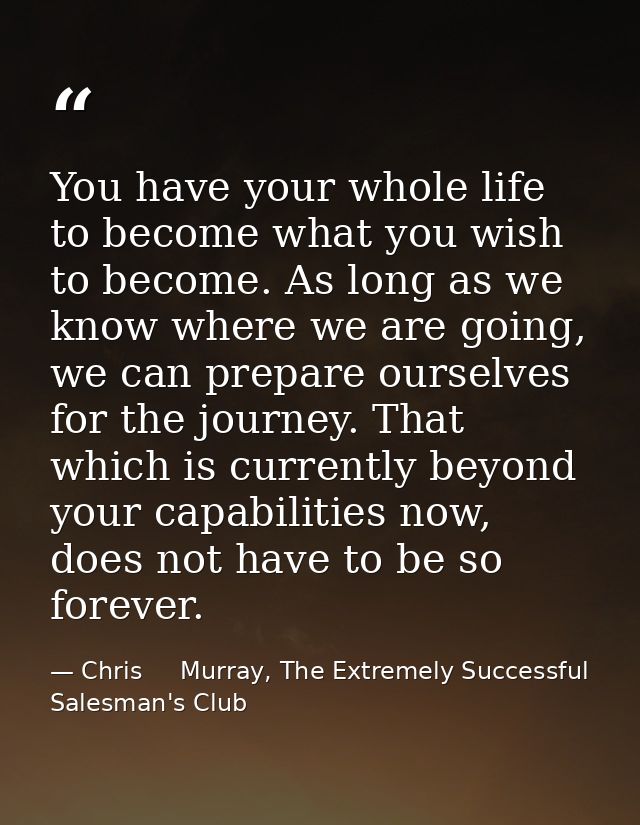 You have your whole life to become what you wish to become. As long as we know where we are going, we can prepare oursel — Chris     Murray, The Extremely Successful Salesman's Club