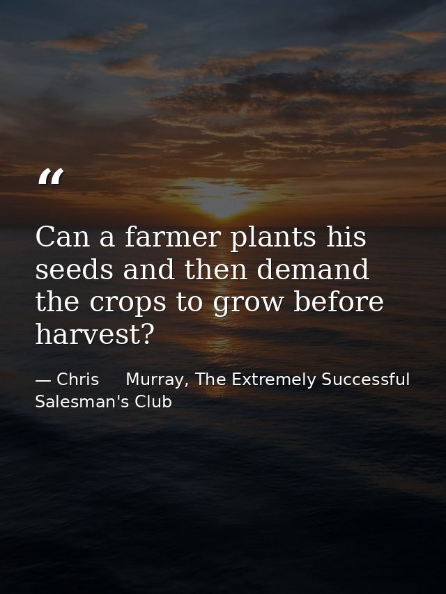 Can a farmer plants his seeds and then demand the crops to grow before harvest? — Chris     Murray, The Extremely Successful Salesman's Club