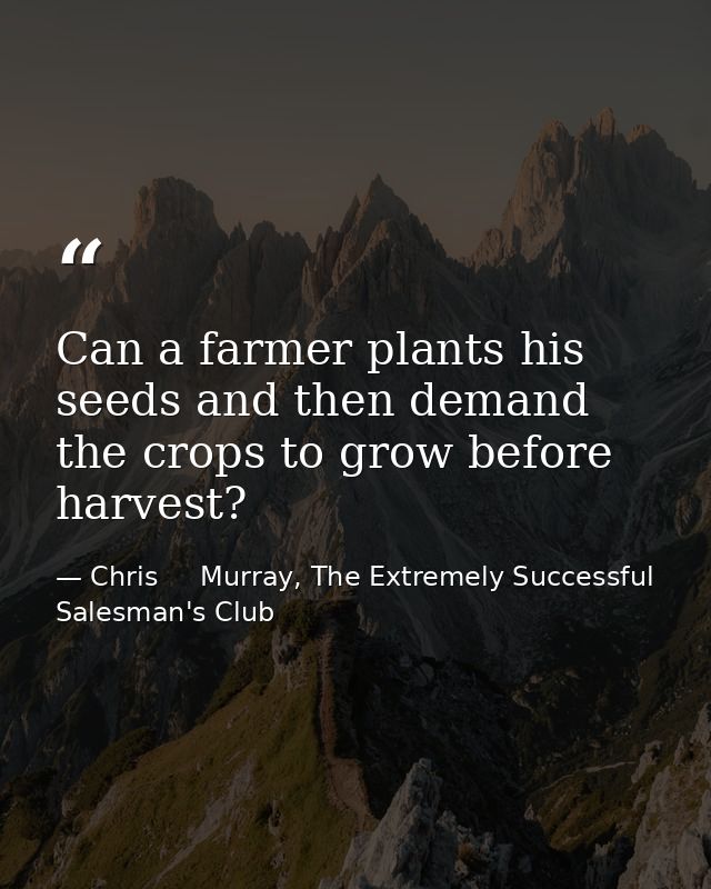 Can a farmer plants his seeds and then demand the crops to grow before harvest? — Chris     Murray, The Extremely Successful Salesman's Club