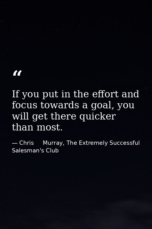 If you put in the effort and focus towards a goal, you will get there quicker than most. — Chris     Murray, The Extremely Successful Salesman's Club