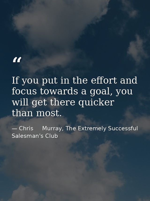 If you put in the effort and focus towards a goal, you will get there quicker than most. — Chris     Murray, The Extremely Successful Salesman's Club